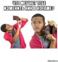 что мешает тебе изменить ник в когаме? 