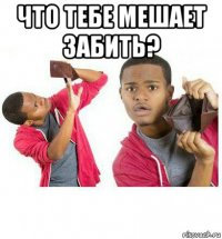 что тебе мешает забить? 