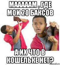 мааааам , где мои 20 баксов а их что в кошельке нет?