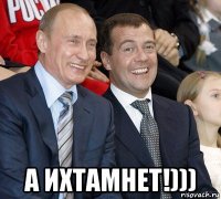  а ихтамнет!)))