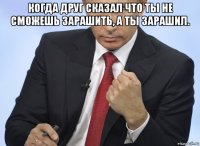 когда друг сказал что ты не сможешь зарашить, а ты зарашил. 