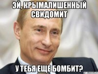 эй, крымалишенный свидомит у тебя еще бомбит?