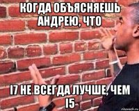 когда объясняешь андрею, что i7 не всегда лучше, чем i5