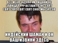 все меня задуло ум лишний не завищал ррр вставит азис свят свят свят свят свят снос мы за сов индейский шаман и он ваш извини здесь