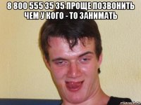 8 800 555 35 35 проще позвонить чем у кого - то занимать 