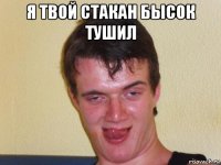 я твой стакан бысок тушил 