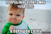 попробуй не купить мне чупа чупс в порошок сотру