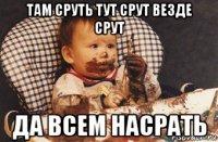 там сруть тут срут везде срут да всем насрать