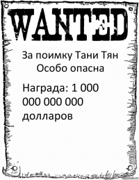 За поимку Тани Тян
Особо опасна Награда: 1 000 000 000 000 долларов