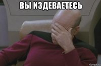 вы издеваетесь 