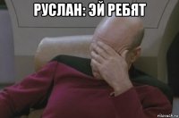 руслан: эй ребят 