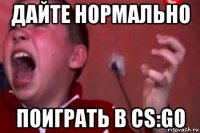 дайте нормально поиграть в cs:go