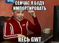 сейчас я буду импортировать весь gwt