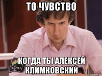 то чувство когда ты алексей климковский