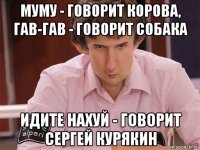 муму - говорит корова, гав-гав - говорит собака идите нахуй - говорит сергей курякин