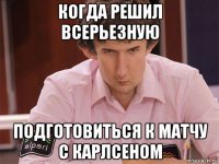 когда решил всерьезную подготовиться к матчу с карлсеном