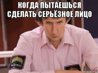 когда пытаешься сделать серьёзное лицо 