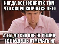 когда все говорят о том, что скоро кончится лето а ты до сих пор не решил, где будешь отмечать нг