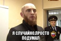  я случайно,просто подумал