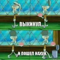 ВЫКИНУЛ... ...И ПОШЕЛ НАХУЙ.