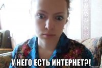  у него есть интернет?!