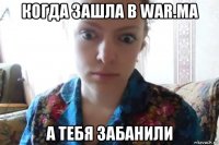 когда зашла в war.ma а тебя забанили