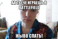 аа ты че играешь в battlefield жыво спать!