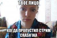 твоё лицо когда пропустил стрим crash'ika