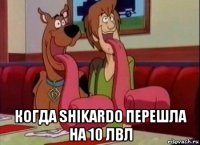  когда shikardo перешла на 10 лвл