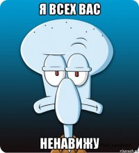 я всех вас ненавижу