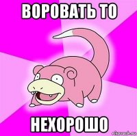 воровать то нехорошо