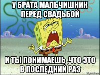 у брата мальчишник перед свадьбой и ты понимаешь ,что это в последний раз