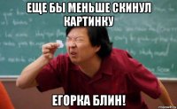 еще бы меньше скинул картинку егорка блин!