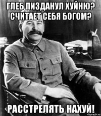 глеб пизданул хуйню? считает себя богом? расстрелять нахуй!