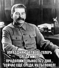  упраздняю четверг, теперь среда имеет продолжительность 2 дня... сейчас ещё среда, ну ты понел!