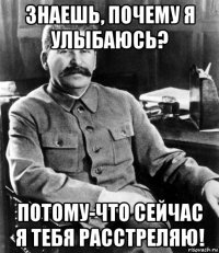 знаешь, почему я улыбаюсь? потому-что сейчас я тебя расстреляю!