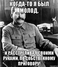 когда-то я был молод, и расстреливал своими руками, по собственному приговору!