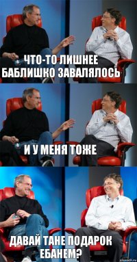 что-то лишнее баблишко завалялось и у меня тоже давай Тане подарок ебанем?