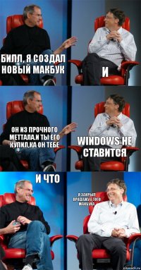 билл, я создал новый макбук и он из прочного меттала.и ты его купил,ка он тебе windows не ставится и что я закрыл продажу е того макбука