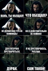 Вань, ты обещал! Что обещал? Не делай вид что не помнишь! Но я действительно не помню! Достаточно претваряться. Я не претваряюсь, Руслан. Дурак. Сам такой!