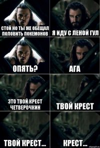 СТОЙ НО ТЫ ЖЕ ОБЕЩАЛ ПОЛОВИТЬ ПОКЕМОНОВ Я ИДУ С ЛЕНОЙ ГУЛ ОПЯТЬ? АГА ЭТО ТВОЙ КРЕСТ ЧЕТВЕРОЧКИН ТВОЙ КРЕСТ ТВОЙ КРЕСТ... КРЕСТ...