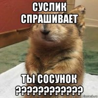 суслик спрашивает ты сосунок ????????????