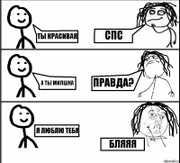 Ты красивая А ты милшка Я люблю тебя Спс Правда? Бляяя