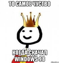 то самое чуство когда скачал windows 98