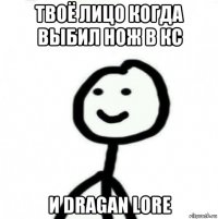 твоё лицо когда выбил нож в кс и dragan lore