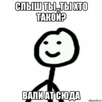 слыш ты..ты хто такой? вали ат сюда