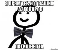 я прям теку от ваших разговоров патише епта