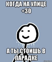 когда на улице +30 а ты стоишь в парадке