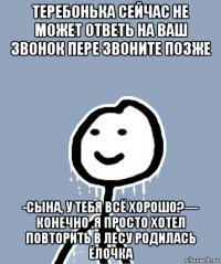 теребонька сейчас не может ответь на ваш звонок пере звоните позже -сына, у тебя всё хорошо?— конечно ,я просто хотел повторить в лесу родилась ёлочка