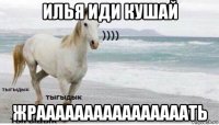 илья иди кушай жраааааааааааааааать